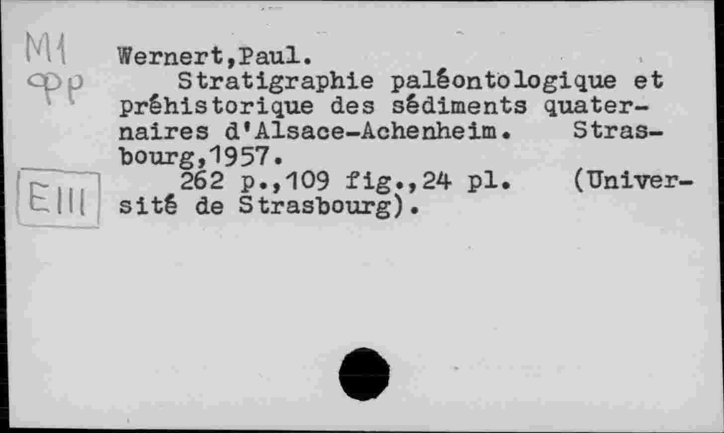 ﻿NU те
[Elli
Wernert,Paul.
Stratigraphie paléontologique et préhistorique des sédiments quaternaires d’Alsace-Achenheim.	Stras-
bourg, 1957«
262 p.,109 fig.,24 pl.	(Univer-
sité de Strasbourg).